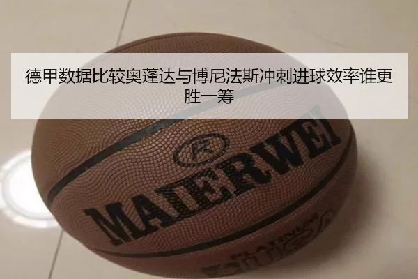 德甲数据比较奥蓬达与博尼法斯冲刺进球效率谁更胜一筹