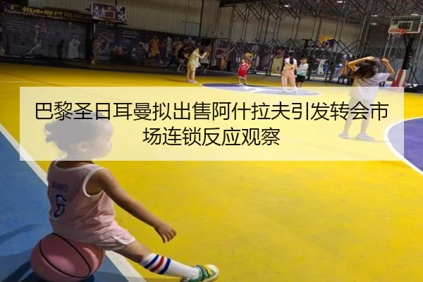 巴黎圣日耳曼拟出售阿什拉夫引发转会市场连锁反应观察