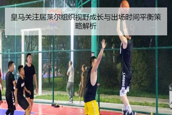 皇马关注居莱尔组织视野成长与出场时间平衡策略解析