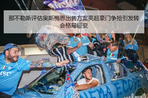 那不勒斯评估奥斯梅恩出售方案英超豪门争抢引发转会格局巨变