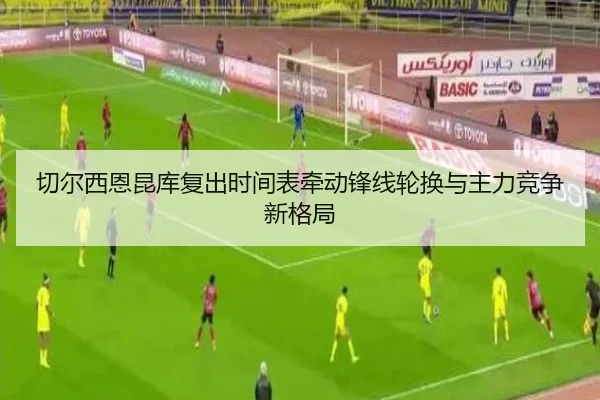 切尔西恩昆库复出时间表牵动锋线轮换与主力竞争新格局