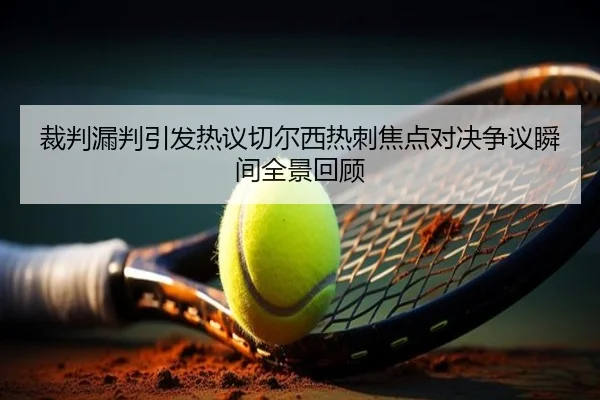 裁判漏判引发热议切尔西热刺焦点对决争议瞬间全景回顾