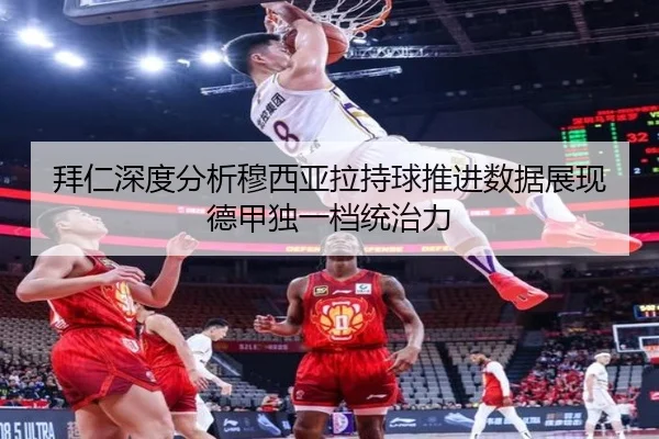 拜仁深度分析穆西亚拉持球推进数据展现德甲独一档统治力