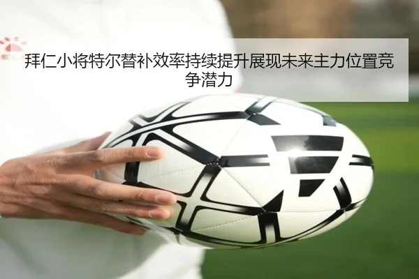拜仁小将特尔替补效率持续提升展现未来主力位置竞争潜力