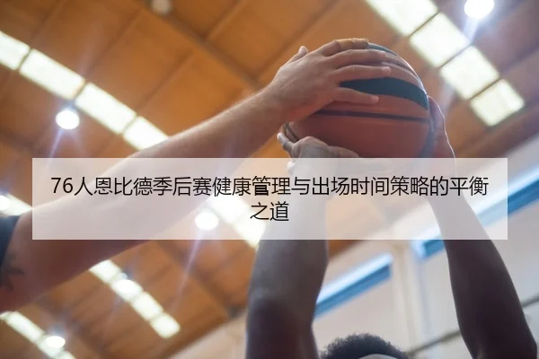 76人恩比德季后赛健康管理与出场时间策略的平衡之道