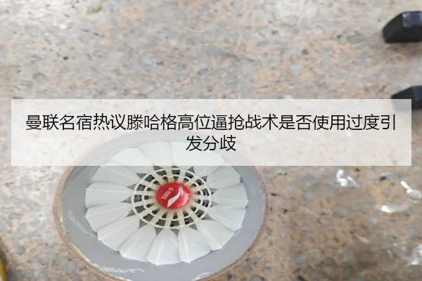 曼联名宿热议滕哈格高位逼抢战术是否使用过度引发分歧