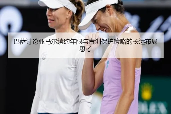 巴萨讨论亚马尔续约年限与青训保护策略的长远布局思考