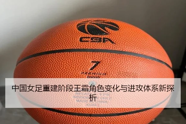 中国女足重建阶段王霜角色变化与进攻体系新探析