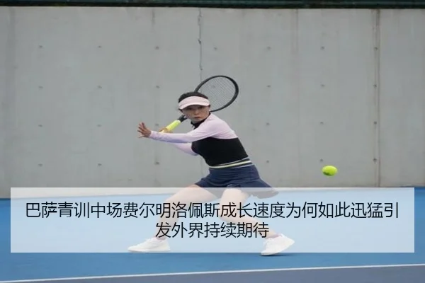 巴萨青训中场费尔明洛佩斯成长速度为何如此迅猛引发外界持续期待