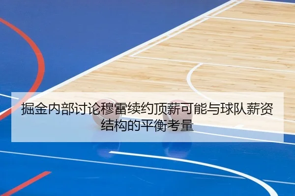 掘金内部讨论穆雷续约顶薪可能与球队薪资结构的平衡考量