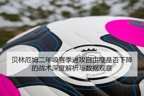 贝林厄姆二年级赛季进攻自由度是否下降的战术深度解析与数据观察