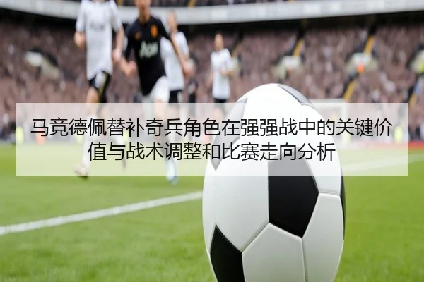 马竞德佩替补奇兵角色在强强战中的关键价值与战术调整和比赛走向分析