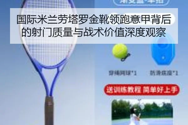 国际米兰劳塔罗金靴领跑意甲背后的射门质量与战术价值深度观察