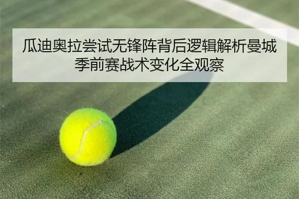 瓜迪奥拉尝试无锋阵背后逻辑解析曼城季前赛战术变化全观察