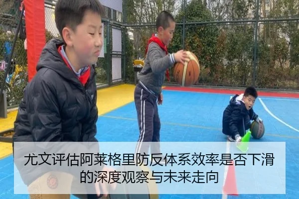 尤文评估阿莱格里防反体系效率是否下滑的深度观察与未来走向