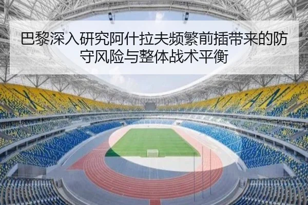 巴黎深入研究阿什拉夫频繁前插带来的防守风险与整体战术平衡