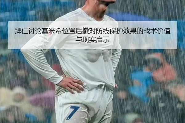 拜仁讨论基米希位置后撤对防线保护效果的战术价值与现实启示