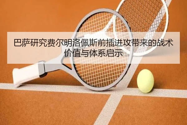 巴萨研究费尔明洛佩斯前插进攻带来的战术价值与体系启示