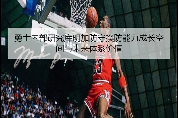 勇士内部研究库明加防守换防能力成长空间与未来体系价值