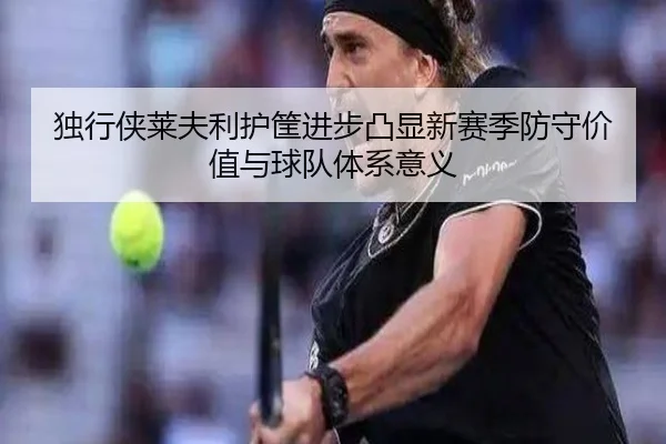 独行侠莱夫利护筐进步凸显新赛季防守价值与球队体系意义
