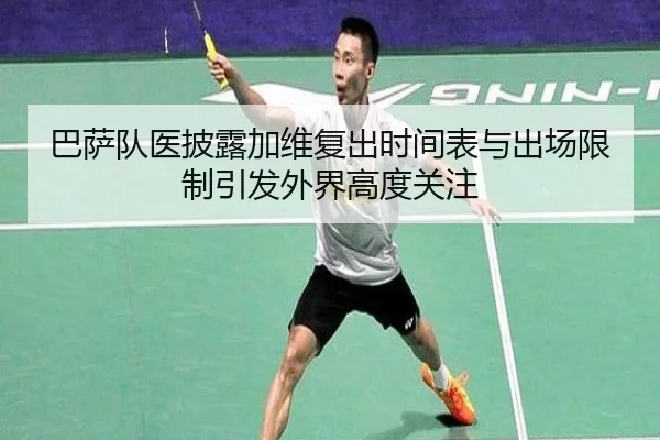 巴萨队医披露加维复出时间表与出场限制引发外界高度关注