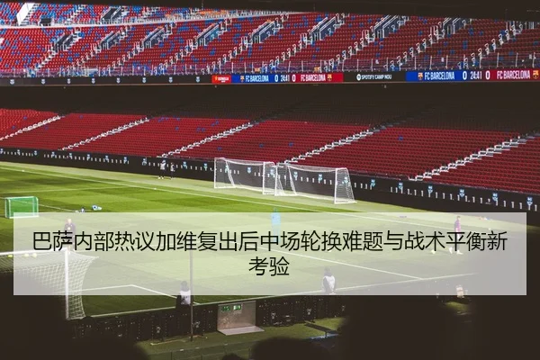 巴萨内部热议加维复出后中场轮换难题与战术平衡新考验