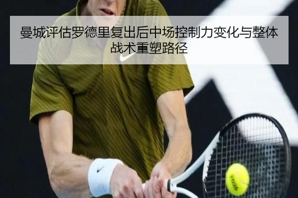 曼城评估罗德里复出后中场控制力变化与整体战术重塑路径