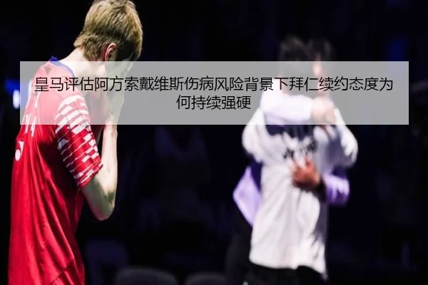 皇马评估阿方索戴维斯伤病风险背景下拜仁续约态度为何持续强硬