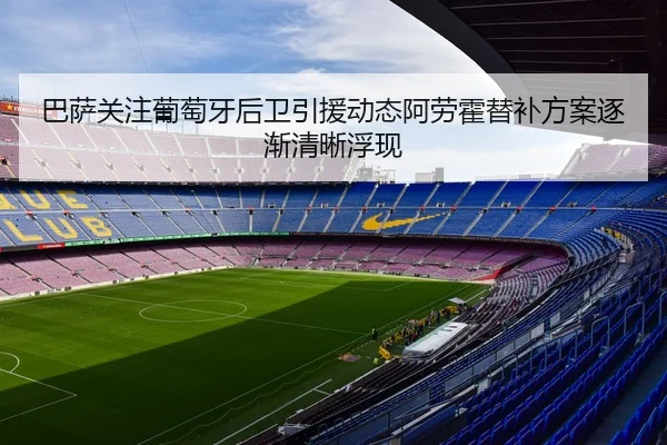 巴萨关注葡萄牙后卫引援动态阿劳霍替补方案逐渐清晰浮现