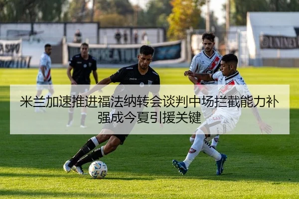 米兰加速推进福法纳转会谈判中场拦截能力补强成今夏引援关键