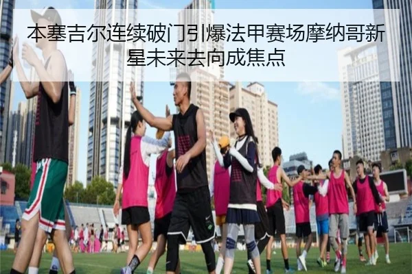 本塞吉尔连续破门引爆法甲赛场摩纳哥新星未来去向成焦点