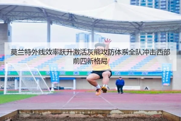 莫兰特外线效率跃升激活灰熊攻防体系全队冲击西部前四新格局